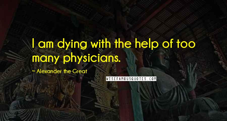 Alexander The Great Quotes: I am dying with the help of too many physicians.