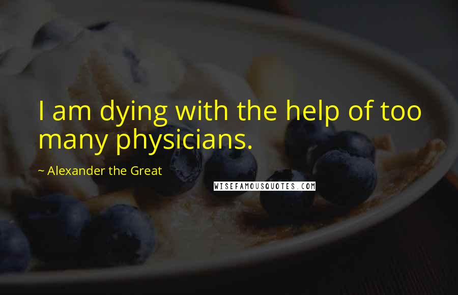 Alexander The Great Quotes: I am dying with the help of too many physicians.