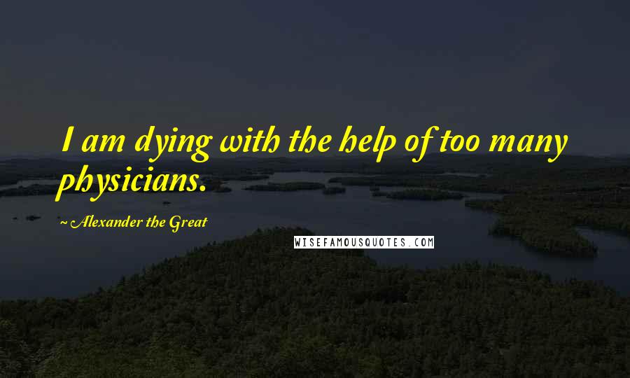 Alexander The Great Quotes: I am dying with the help of too many physicians.