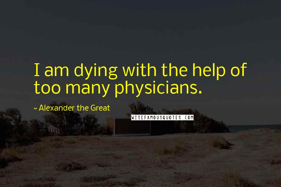 Alexander The Great Quotes: I am dying with the help of too many physicians.