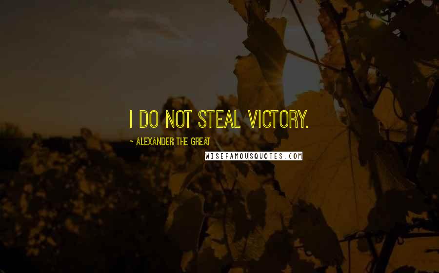 Alexander The Great Quotes: I do not steal victory.