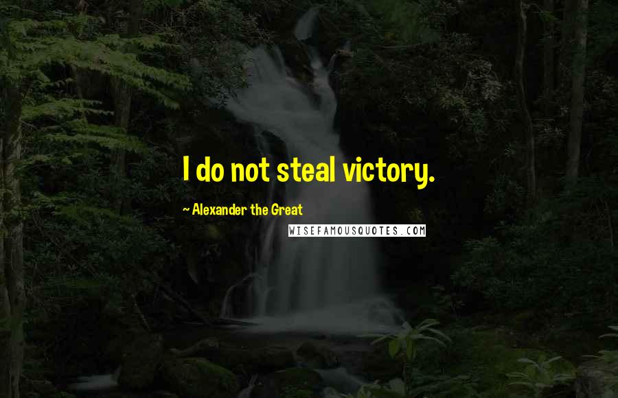 Alexander The Great Quotes: I do not steal victory.