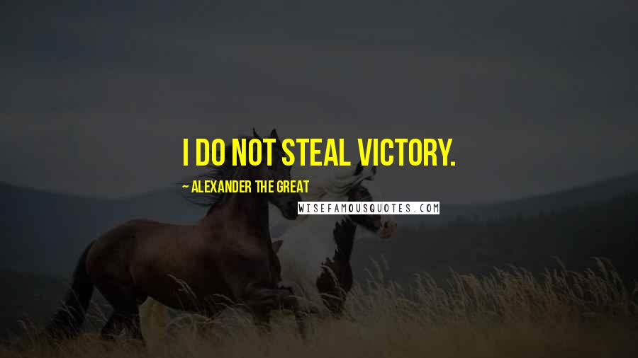 Alexander The Great Quotes: I do not steal victory.