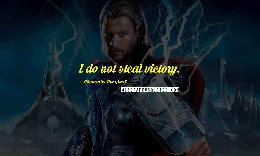 Alexander The Great Quotes: I do not steal victory.