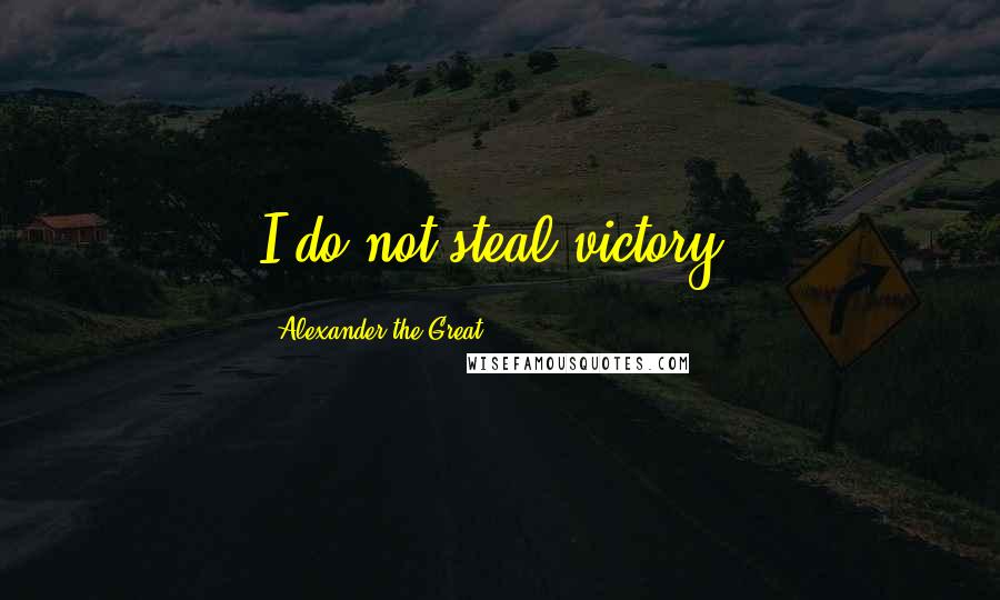 Alexander The Great Quotes: I do not steal victory.