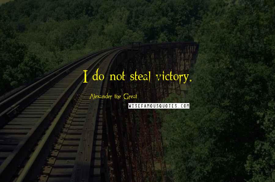 Alexander The Great Quotes: I do not steal victory.