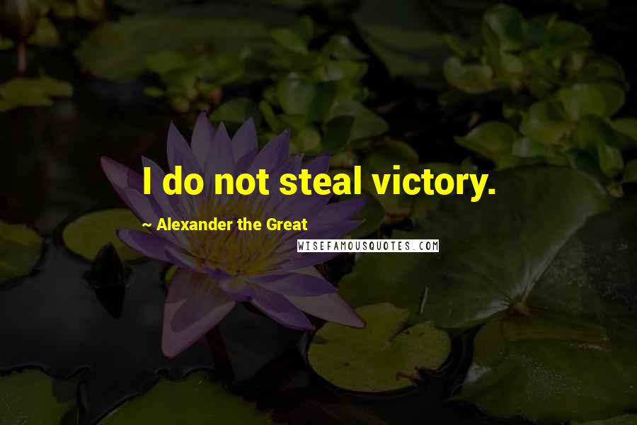 Alexander The Great Quotes: I do not steal victory.