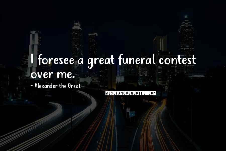 Alexander The Great Quotes: I foresee a great funeral contest over me.