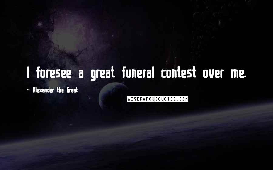 Alexander The Great Quotes: I foresee a great funeral contest over me.