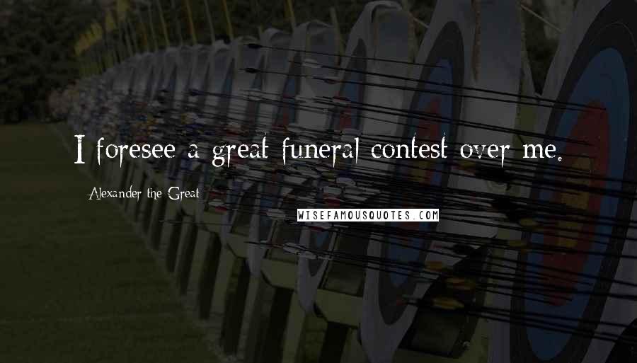 Alexander The Great Quotes: I foresee a great funeral contest over me.