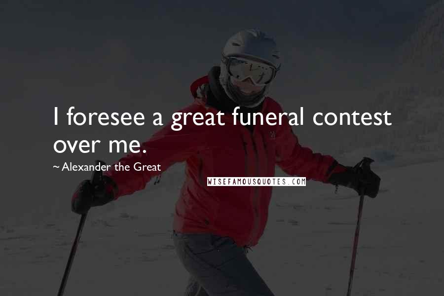 Alexander The Great Quotes: I foresee a great funeral contest over me.