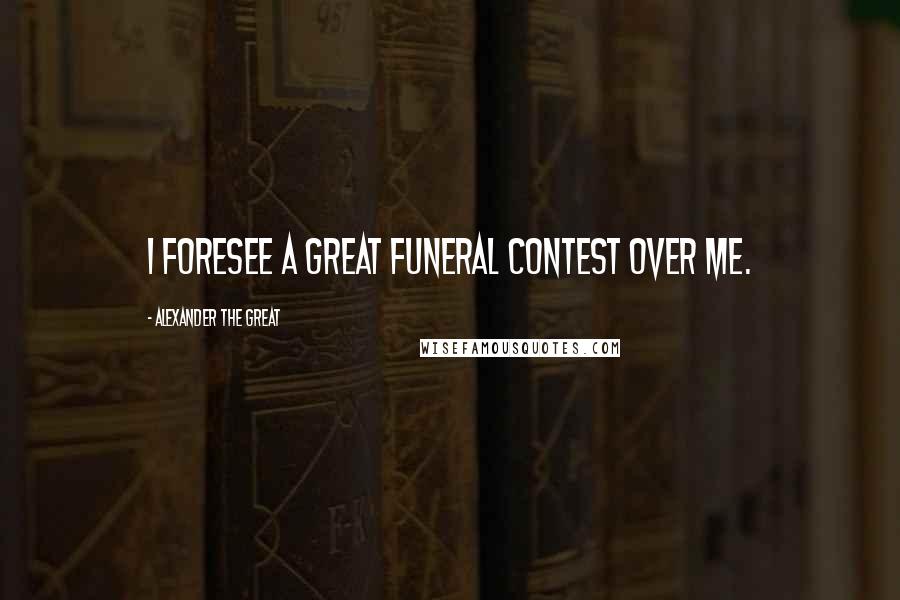 Alexander The Great Quotes: I foresee a great funeral contest over me.