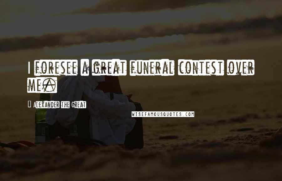 Alexander The Great Quotes: I foresee a great funeral contest over me.