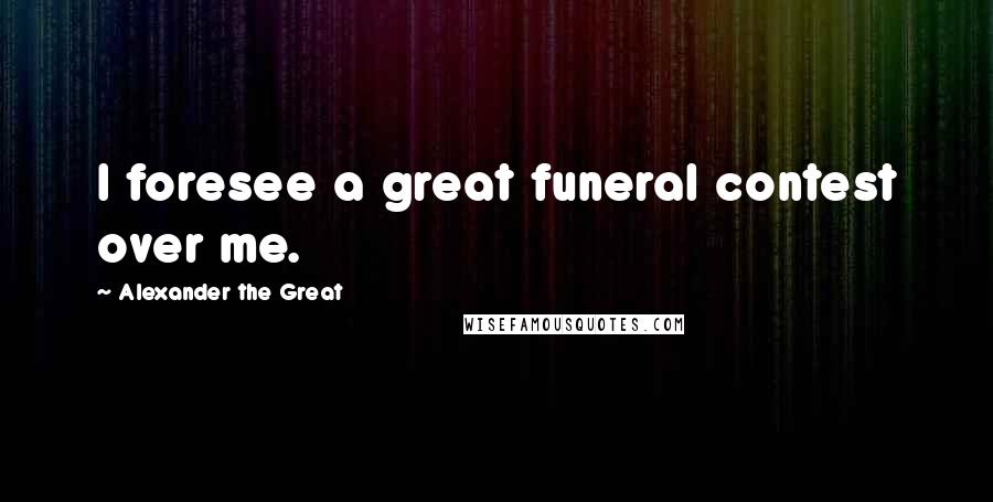 Alexander The Great Quotes: I foresee a great funeral contest over me.