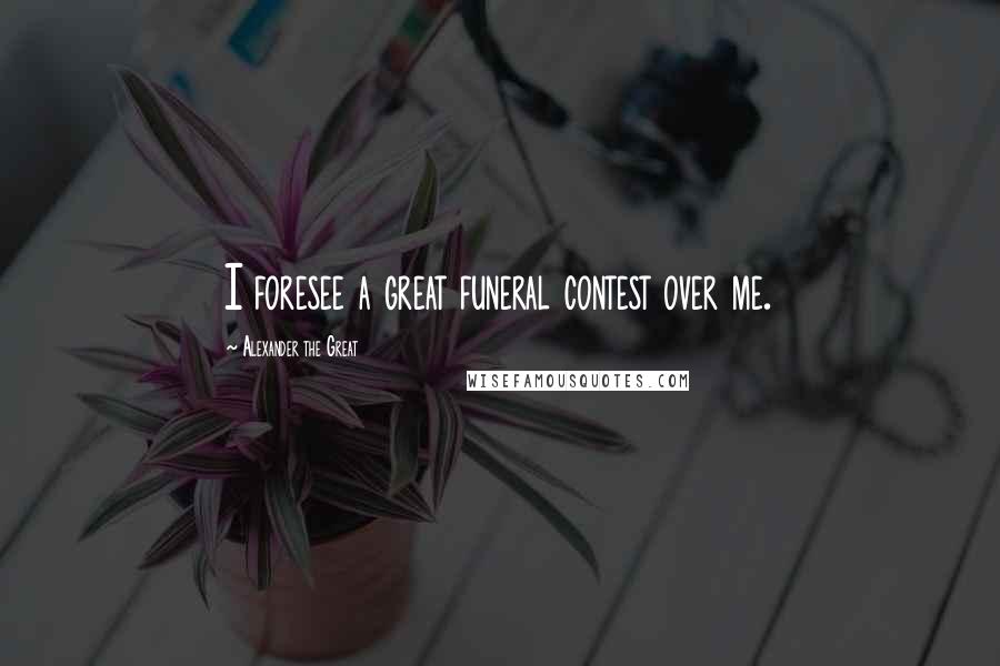 Alexander The Great Quotes: I foresee a great funeral contest over me.