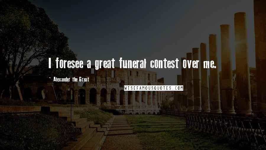 Alexander The Great Quotes: I foresee a great funeral contest over me.