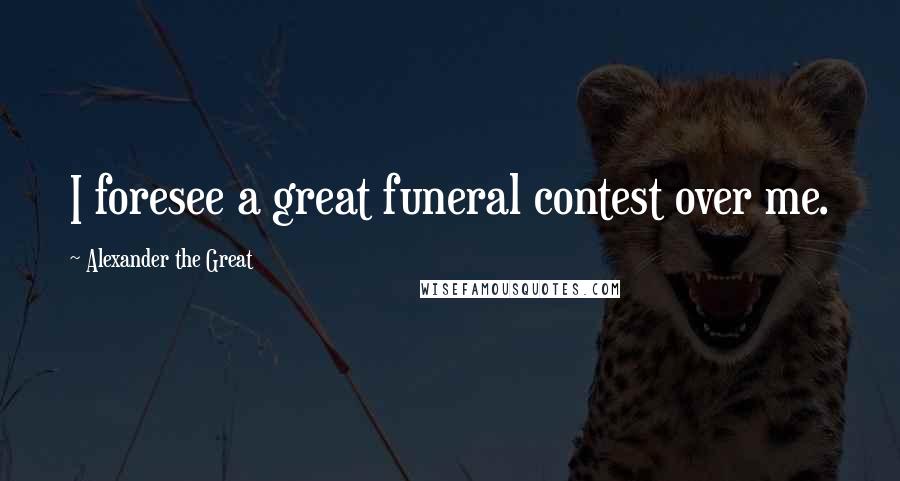 Alexander The Great Quotes: I foresee a great funeral contest over me.