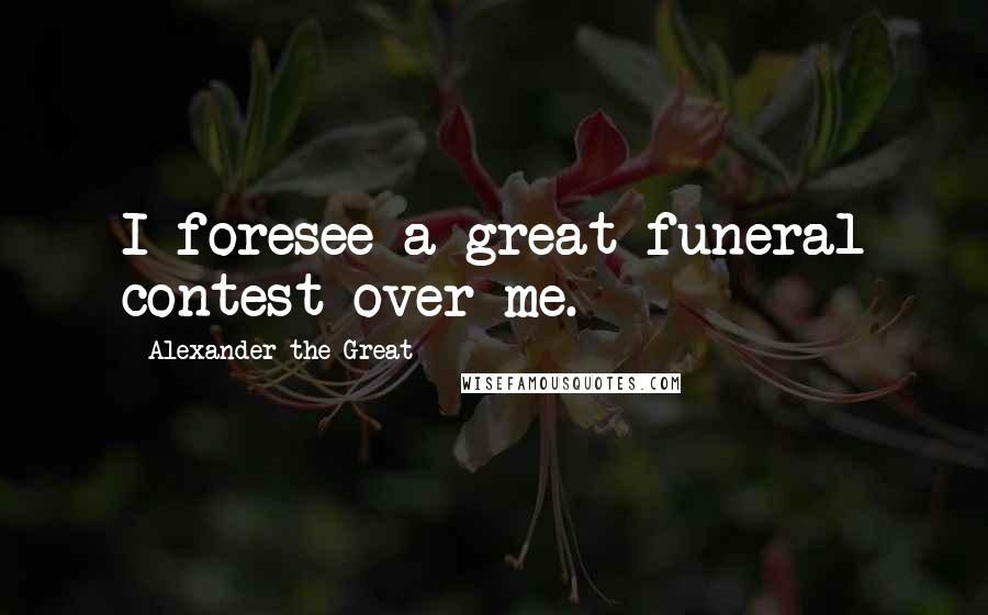 Alexander The Great Quotes: I foresee a great funeral contest over me.