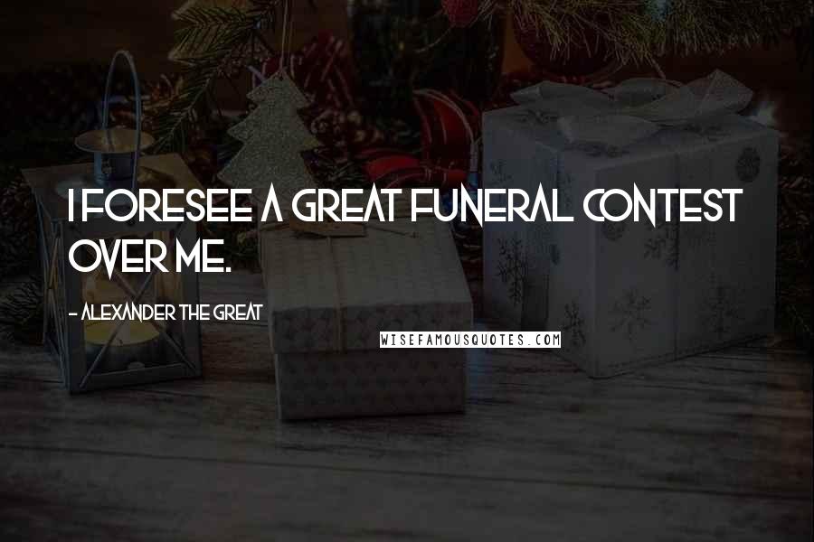 Alexander The Great Quotes: I foresee a great funeral contest over me.