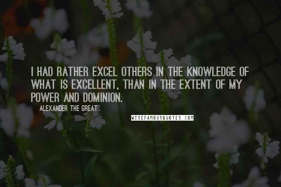 Alexander The Great Quotes: I had rather excel others in the knowledge of what is excellent, than in the extent of my power and dominion.