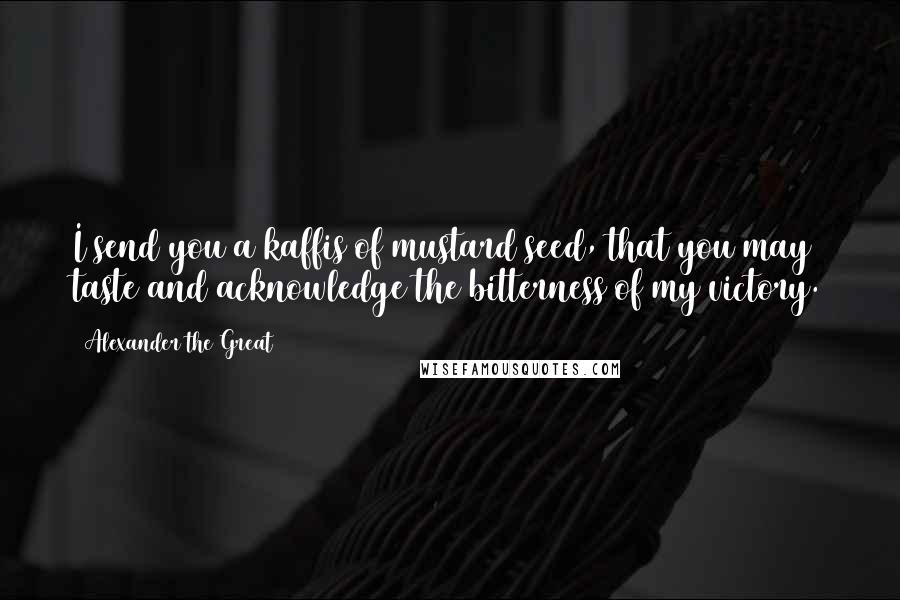 Alexander The Great Quotes: I send you a kaffis of mustard seed, that you may taste and acknowledge the bitterness of my victory.