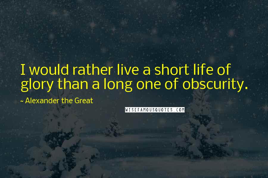 Alexander The Great Quotes: I would rather live a short life of glory than a long one of obscurity.