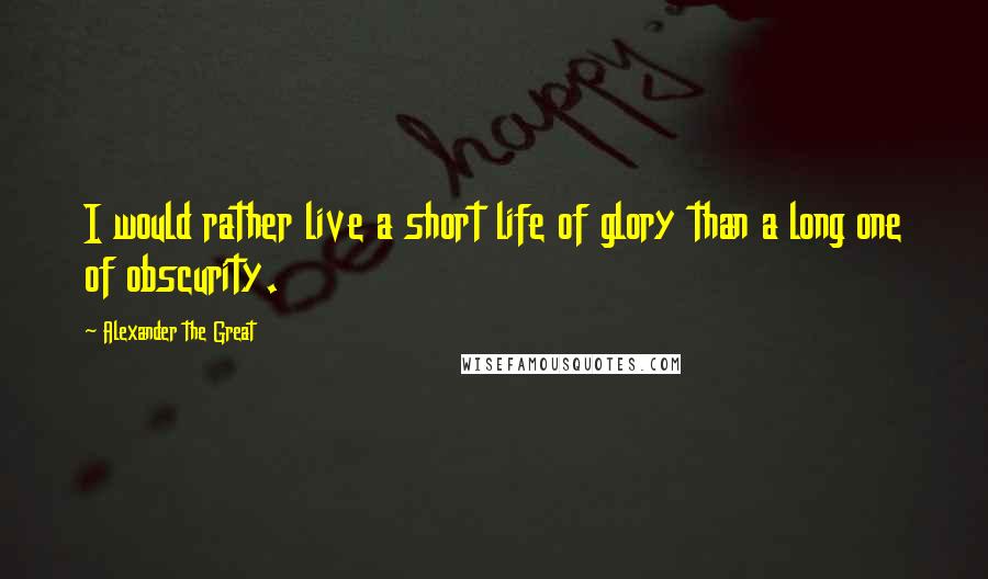 Alexander The Great Quotes: I would rather live a short life of glory than a long one of obscurity.