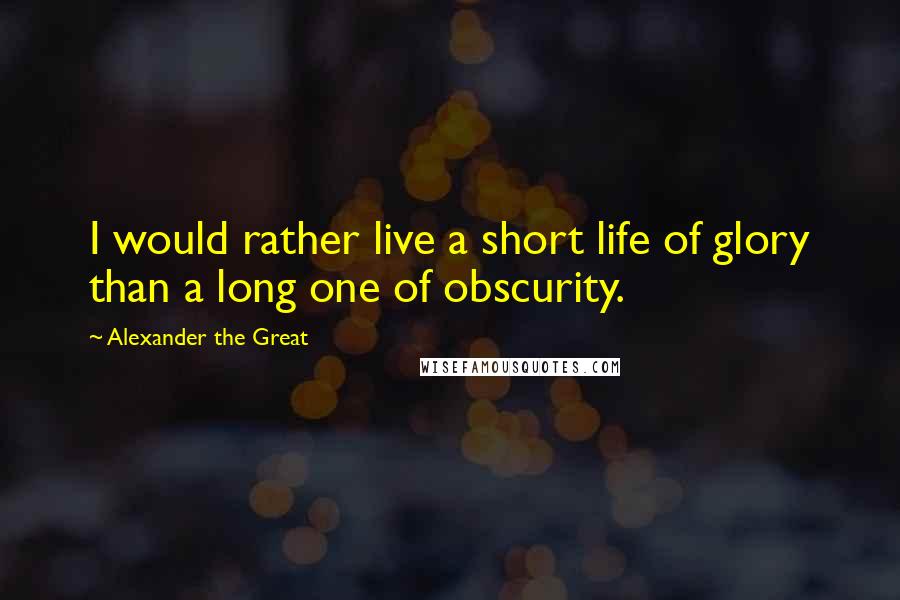 Alexander The Great Quotes: I would rather live a short life of glory than a long one of obscurity.