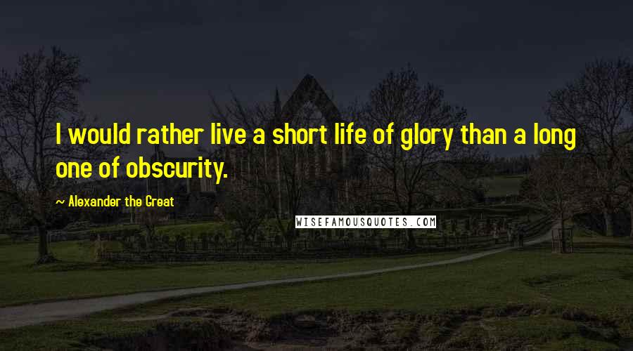 Alexander The Great Quotes: I would rather live a short life of glory than a long one of obscurity.