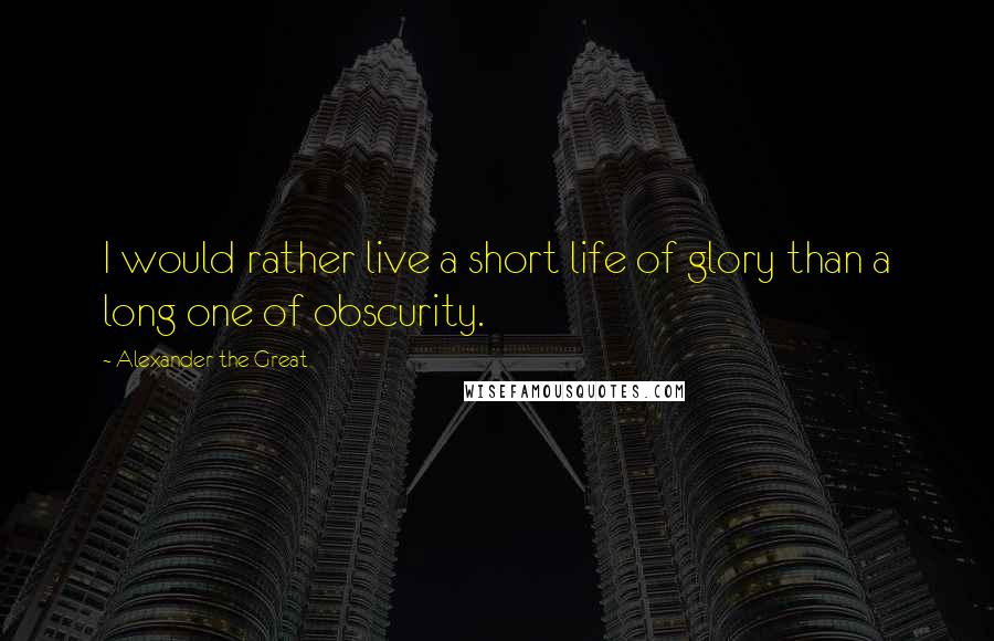 Alexander The Great Quotes: I would rather live a short life of glory than a long one of obscurity.