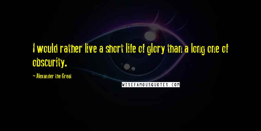 Alexander The Great Quotes: I would rather live a short life of glory than a long one of obscurity.