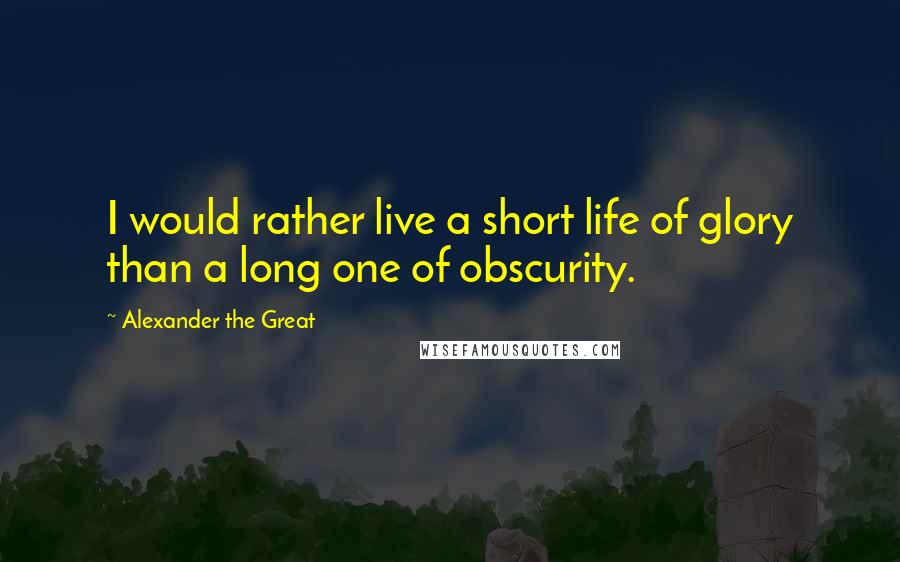 Alexander The Great Quotes: I would rather live a short life of glory than a long one of obscurity.