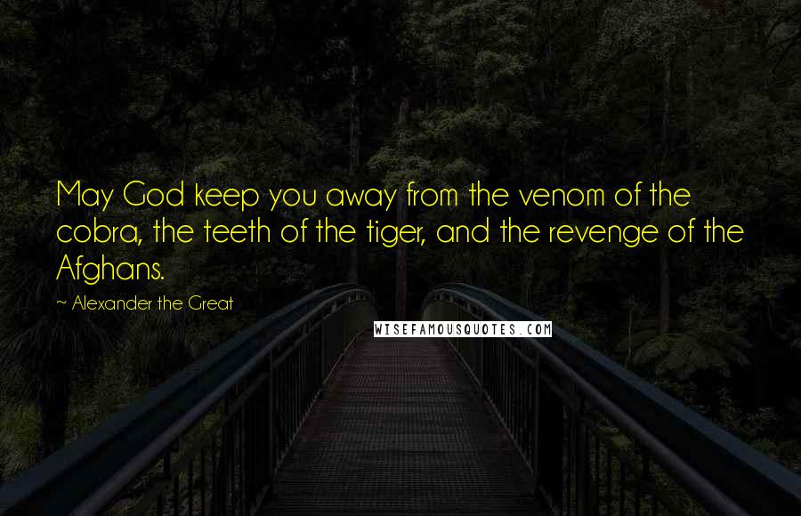 Alexander The Great Quotes: May God keep you away from the venom of the cobra, the teeth of the tiger, and the revenge of the Afghans.