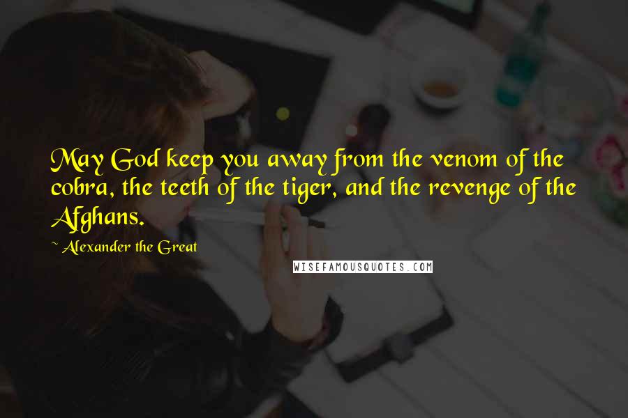 Alexander The Great Quotes: May God keep you away from the venom of the cobra, the teeth of the tiger, and the revenge of the Afghans.