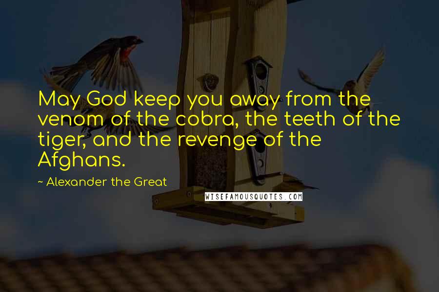 Alexander The Great Quotes: May God keep you away from the venom of the cobra, the teeth of the tiger, and the revenge of the Afghans.