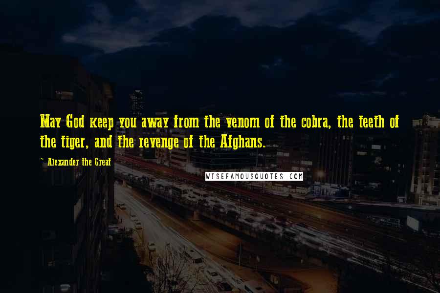 Alexander The Great Quotes: May God keep you away from the venom of the cobra, the teeth of the tiger, and the revenge of the Afghans.