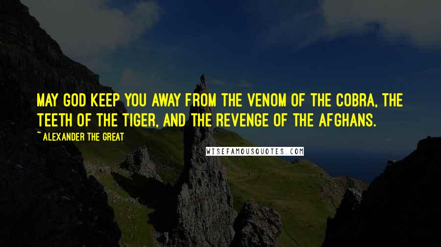 Alexander The Great Quotes: May God keep you away from the venom of the cobra, the teeth of the tiger, and the revenge of the Afghans.