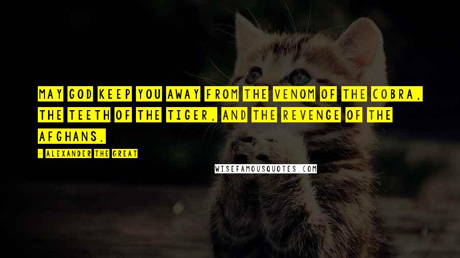 Alexander The Great Quotes: May God keep you away from the venom of the cobra, the teeth of the tiger, and the revenge of the Afghans.