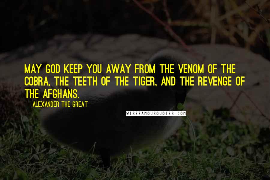 Alexander The Great Quotes: May God keep you away from the venom of the cobra, the teeth of the tiger, and the revenge of the Afghans.