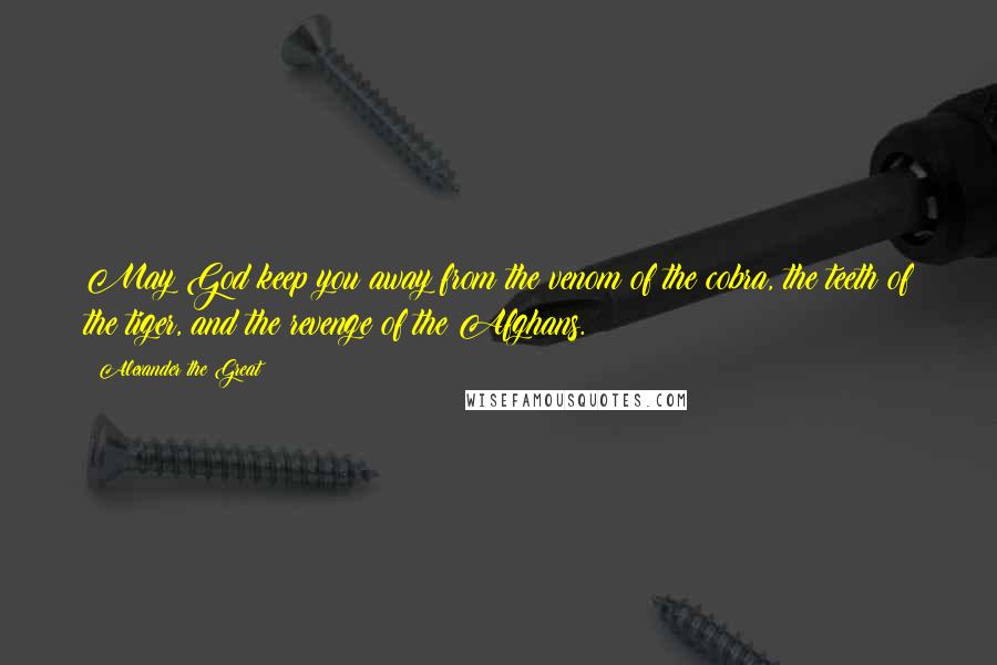 Alexander The Great Quotes: May God keep you away from the venom of the cobra, the teeth of the tiger, and the revenge of the Afghans.