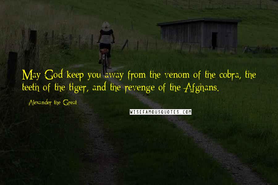 Alexander The Great Quotes: May God keep you away from the venom of the cobra, the teeth of the tiger, and the revenge of the Afghans.