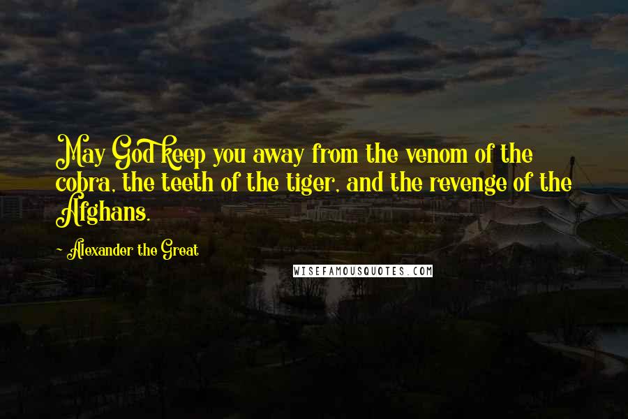 Alexander The Great Quotes: May God keep you away from the venom of the cobra, the teeth of the tiger, and the revenge of the Afghans.