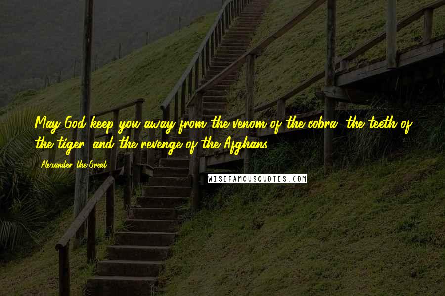 Alexander The Great Quotes: May God keep you away from the venom of the cobra, the teeth of the tiger, and the revenge of the Afghans.