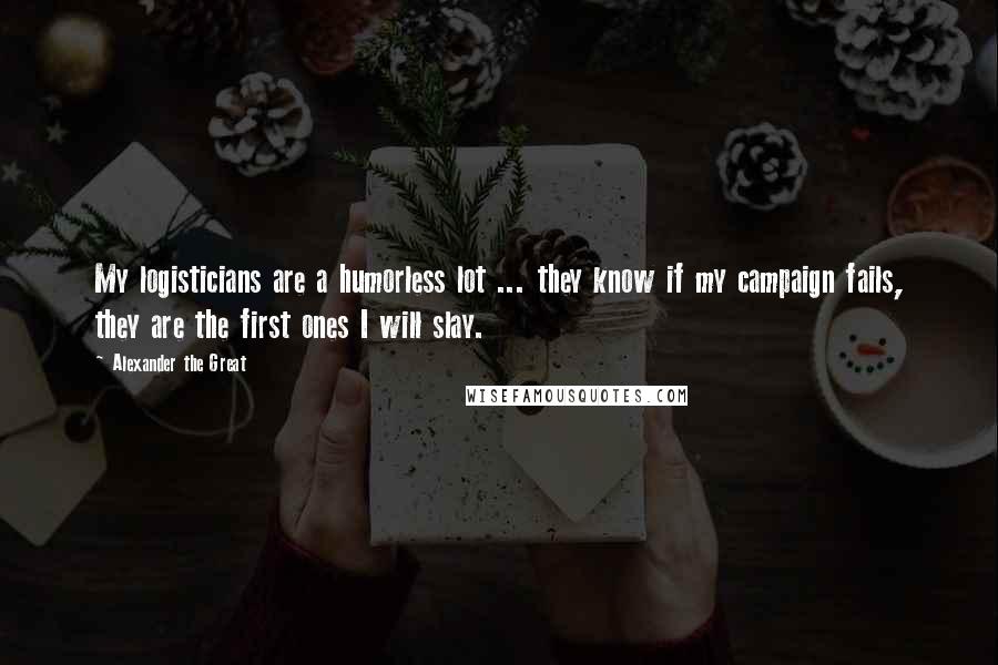 Alexander The Great Quotes: My logisticians are a humorless lot ... they know if my campaign fails, they are the first ones I will slay.