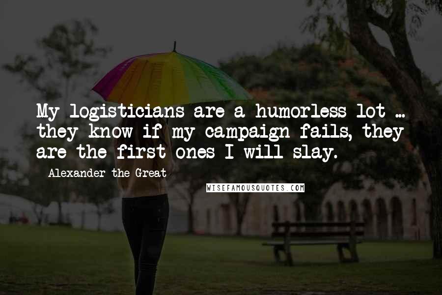 Alexander The Great Quotes: My logisticians are a humorless lot ... they know if my campaign fails, they are the first ones I will slay.