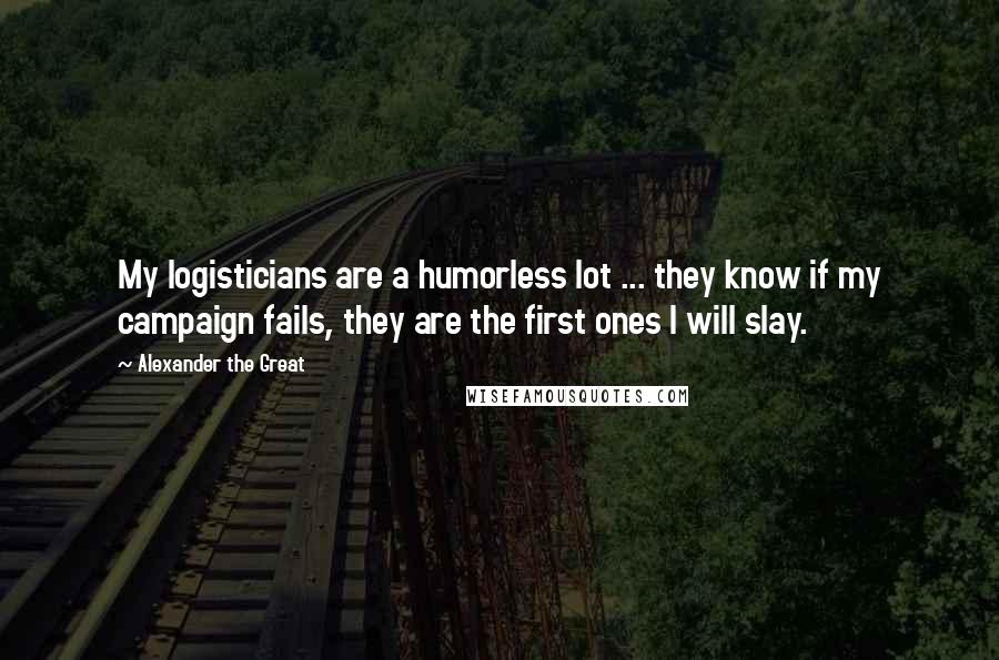 Alexander The Great Quotes: My logisticians are a humorless lot ... they know if my campaign fails, they are the first ones I will slay.