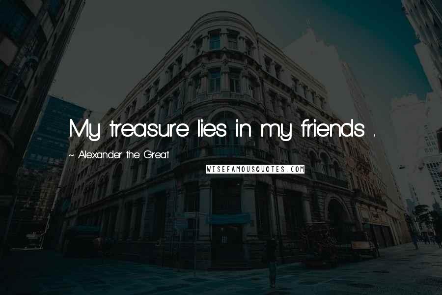 Alexander The Great Quotes: My treasure lies in my friends .