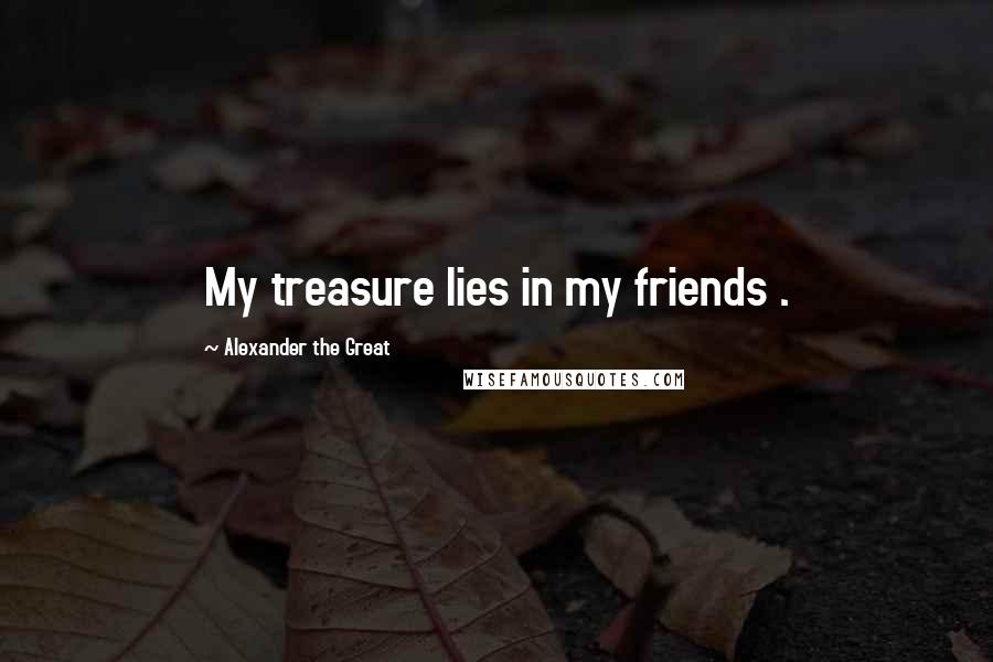 Alexander The Great Quotes: My treasure lies in my friends .