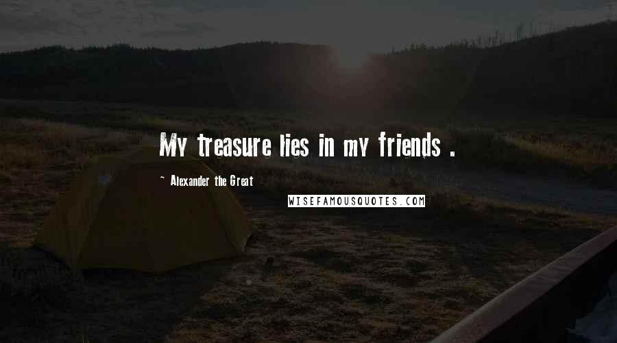 Alexander The Great Quotes: My treasure lies in my friends .