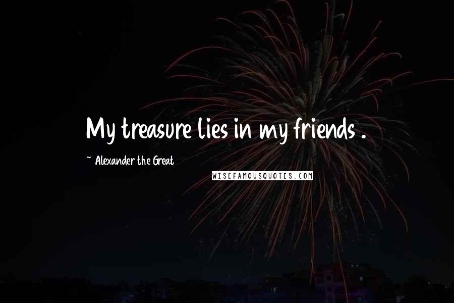 Alexander The Great Quotes: My treasure lies in my friends .